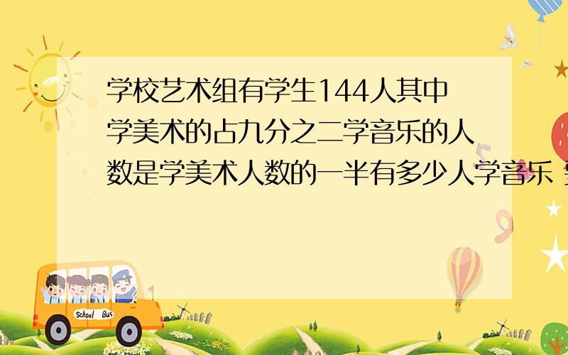 学校艺术组有学生144人其中学美术的占九分之二学音乐的人数是学美术人数的一半有多少人学音乐 要算式