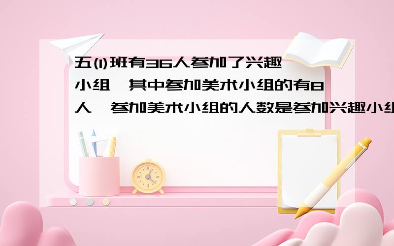 五(1)班有36人参加了兴趣小组,其中参加美术小组的有8人,参加美术小组的人数是参加兴趣小组总人数的几分之几?