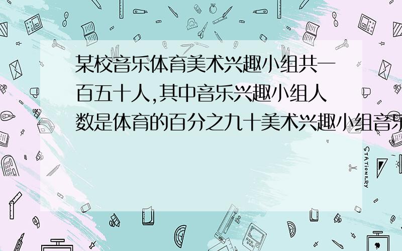 某校音乐体育美术兴趣小组共一百五十人,其中音乐兴趣小组人数是体育的百分之九十美术兴趣小组音乐兴趣小组人数的比是二比三三种小组各有多少人