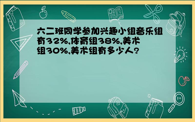 六二班同学参加兴趣小组音乐组有32%,体育组38%,美术组30%,美术组有多少人?