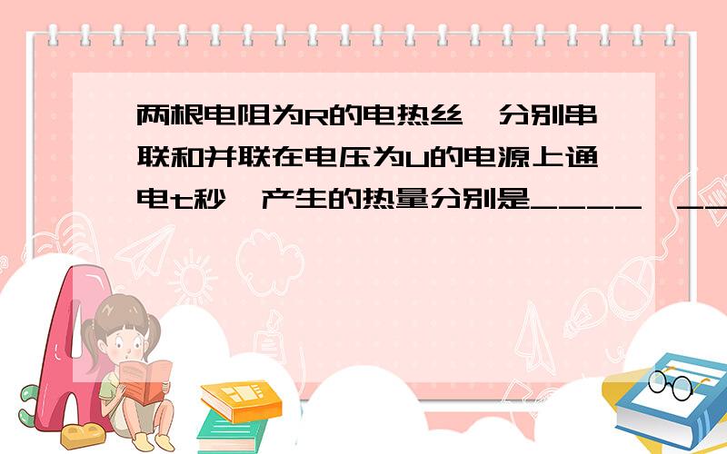 两根电阻为R的电热丝,分别串联和并联在电压为U的电源上通电t秒,产生的热量分别是____、____.