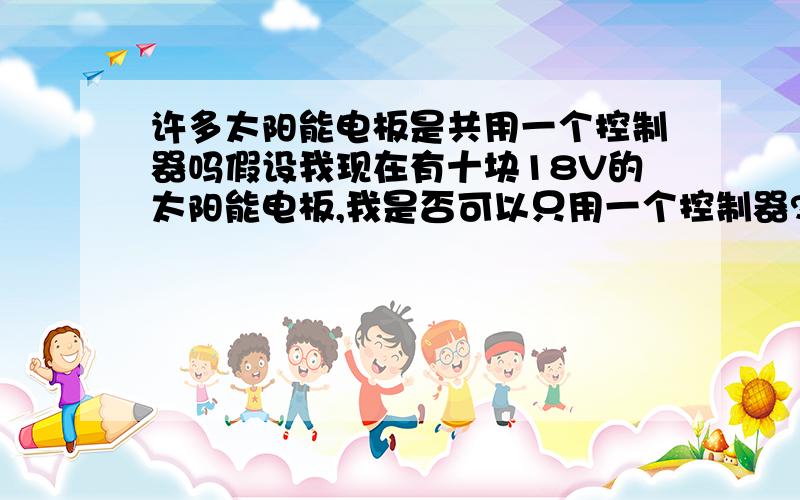 许多太阳能电板是共用一个控制器吗假设我现在有十块18V的太阳能电板,我是否可以只用一个控制器?还是必须每个电板都配备控制器?