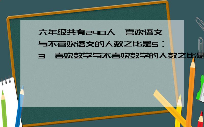 六年级共有240人,喜欢语文与不喜欢语文的人数之比是5：3,喜欢数学与不喜欢数学的人数之比是7:5,两门都六年级共有240人,喜欢语文与不喜欢语文的人数之比是5:3,喜欢数学与不喜欢数学的人数