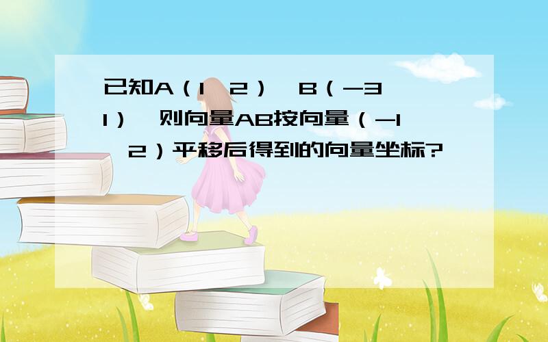 已知A（1,2）,B（-3,1）,则向量AB按向量（-1,2）平移后得到的向量坐标?