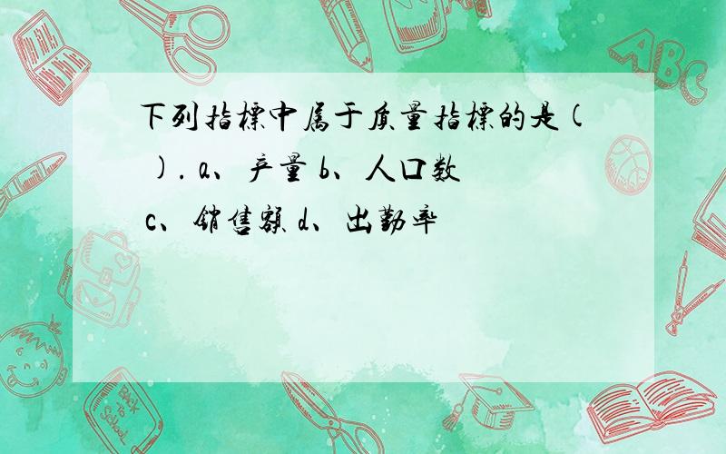 下列指标中属于质量指标的是( ). a、产量 b、人口数 c、销售额 d、出勤率