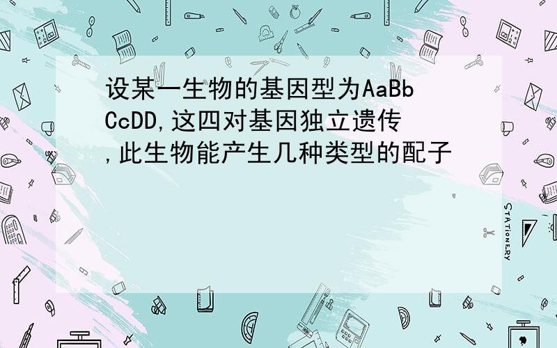 设某一生物的基因型为AaBbCcDD,这四对基因独立遗传,此生物能产生几种类型的配子