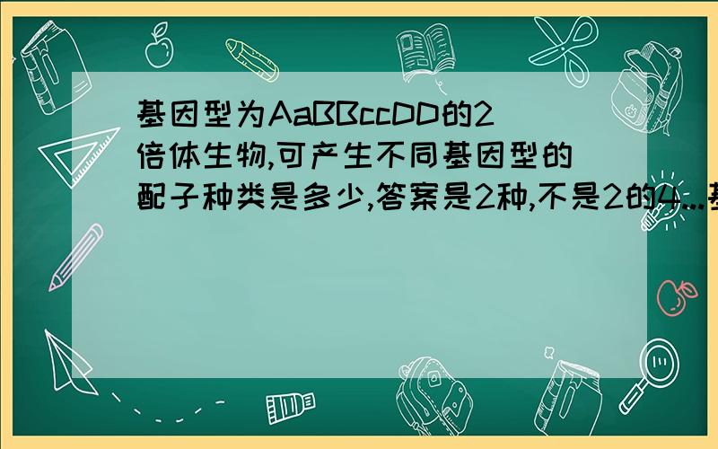 基因型为AaBBccDD的2倍体生物,可产生不同基因型的配子种类是多少,答案是2种,不是2的4...基因型为AaBBccDD的2倍体生物,可产生不同基因型的配子种类是多少,答案是2种,不是2的4次方,应该有16有吗?