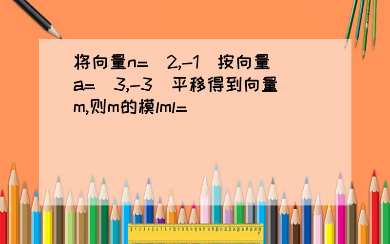 将向量n=（2,-1）按向量a=（3,-3）平移得到向量m,则m的模lml=