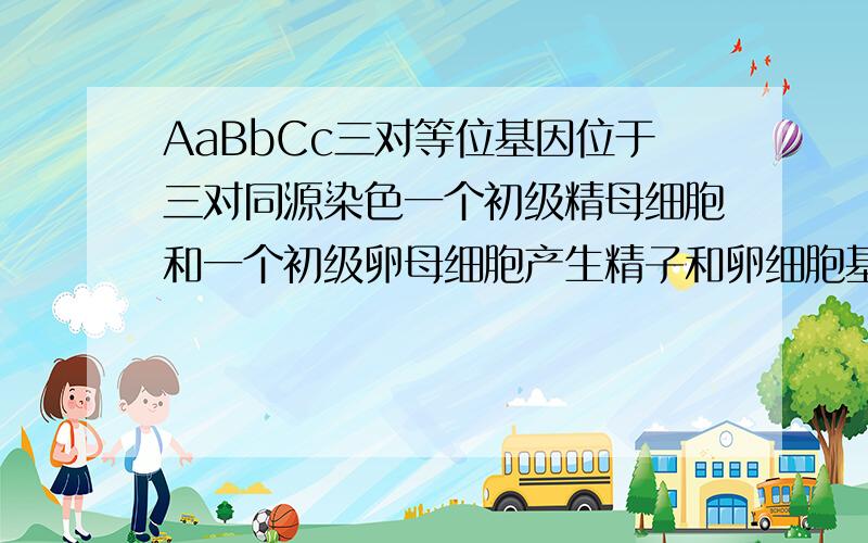 AaBbCc三对等位基因位于三对同源染色一个初级精母细胞和一个初级卵母细胞产生精子和卵细胞基因型种类