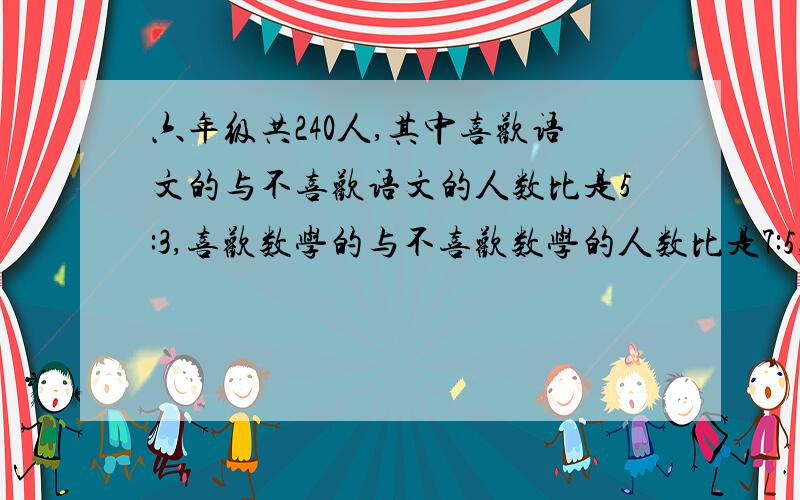 六年级共240人,其中喜欢语文的与不喜欢语文的人数比是5:3,喜欢数学的与不喜欢数学的人数比是7:5,已知到已知道两门都喜欢的是86人,问两门都不喜欢的多少人?