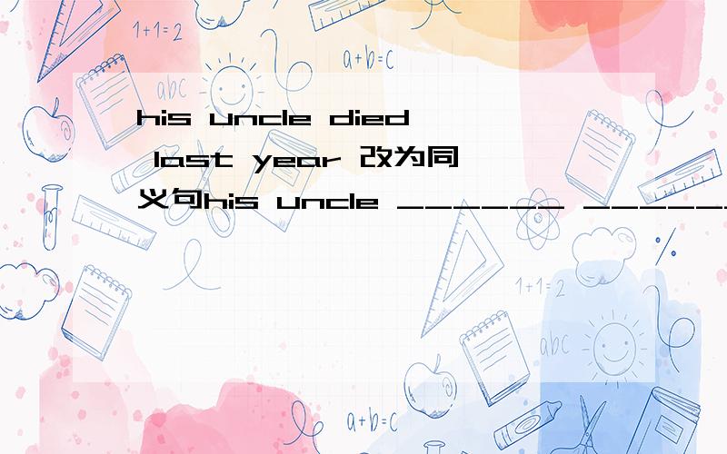 his uncle died last year 改为同义句his uncle ______ ______ _____for one year