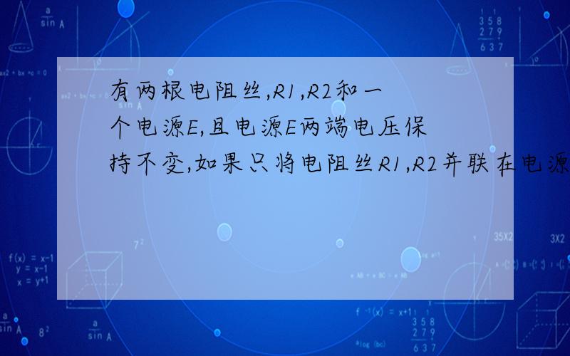 有两根电阻丝,R1,R2和一个电源E,且电源E两端电压保持不变,如果只将电阻丝R1,R2并联在电源两端,电阻丝R1在120s内产生的热量为12Q,如果将电阻丝R1,R2串联在电源E两端,为使电阻R1,R2产生的总热量