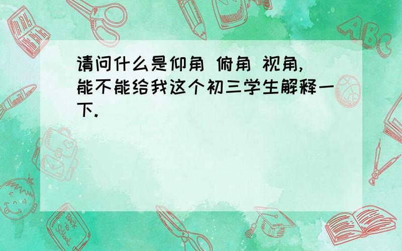 请问什么是仰角 俯角 视角,能不能给我这个初三学生解释一下.