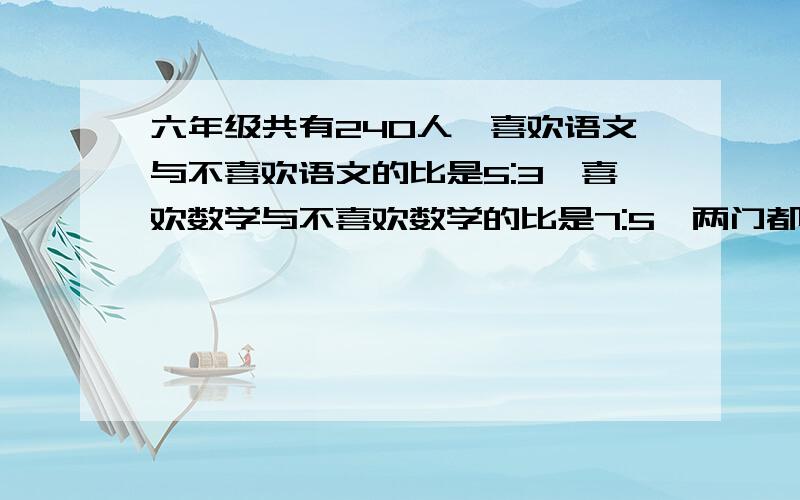 六年级共有240人,喜欢语文与不喜欢语文的比是5:3,喜欢数学与不喜欢数学的比是7:5,两门都喜欢的是86人,两门都不喜欢的有多少人?【用比例解!】