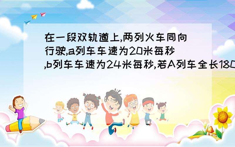 在一段双轨道上,两列火车同向行驶,a列车车速为20米每秒,b列车车速为24米每秒,若A列车全长180米,求B列车有追上A列车至完全超过A列车（即错车）所用的时间列方程做