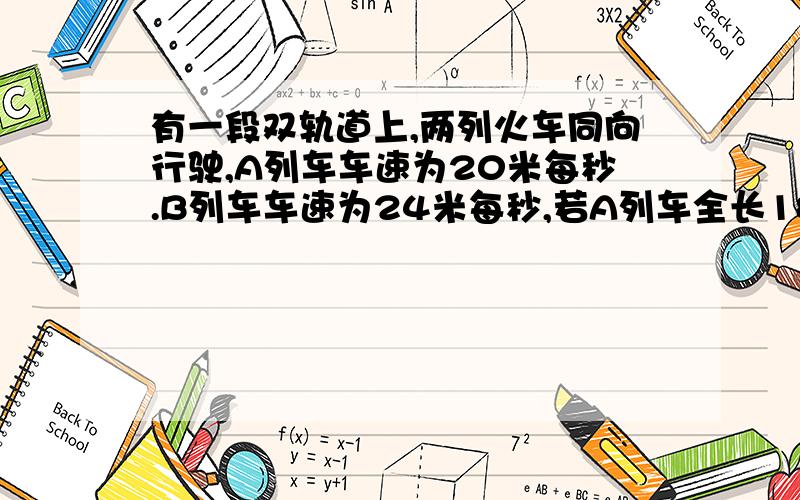 有一段双轨道上,两列火车同向行驶,A列车车速为20米每秒.B列车车速为24米每秒,若A列车全长180米.B列车全长160米.B列车由追上A列车至完全超过A列车（即错车）所用的时间是（ ）秒.