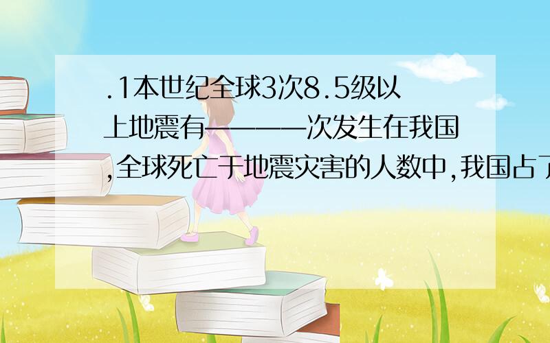 .1本世纪全球3次8.5级以上地震有————次发生在我国,全球死亡于地震灾害的人数中,我国占了————左2.地震伤亡现场急救的四大：___、___、___、___