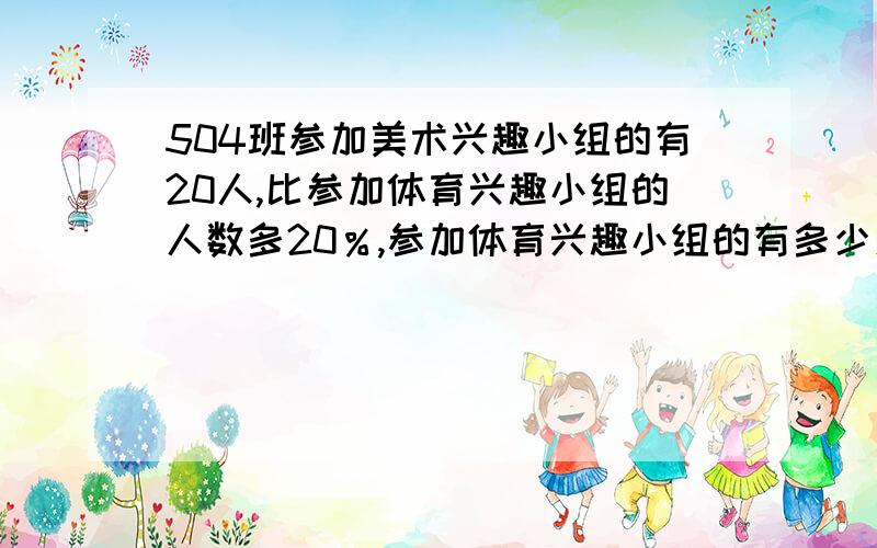 504班参加美术兴趣小组的有20人,比参加体育兴趣小组的人数多20％,参加体育兴趣小组的有多少人?不能用x方程解