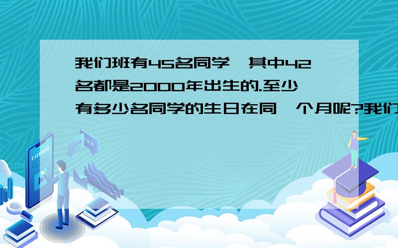 我们班有45名同学,其中42名都是2000年出生的.至少有多少名同学的生日在同一个月呢?我们年级有370名2000年出生的同学.至少有多少名同学的生日在同一天?