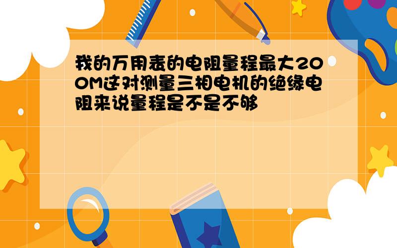 我的万用表的电阻量程最大200M这对测量三相电机的绝缘电阻来说量程是不是不够