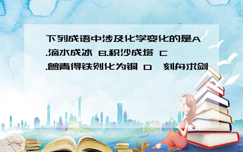 下列成语中涉及化学变化的是A.滴水成冰 B.积沙成塔 C.曾青得铁则化为铜 D、刻舟求剑