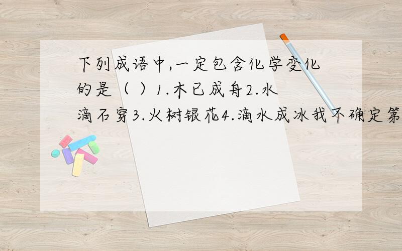 下列成语中,一定包含化学变化的是（ ）1.木已成舟2.水滴石穿3.火树银花4.滴水成冰我不确定第二个是不是化学变化谢