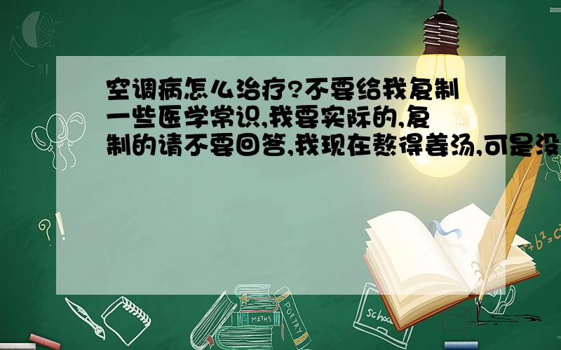 空调病怎么治疗?不要给我复制一些医学常识,我要实际的,复制的请不要回答,我现在熬得姜汤,可是没有冰糖,可以用冰糖代替吗,吃牛黄解毒丸可以吗?