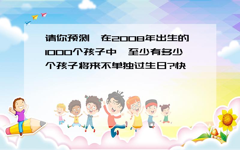 请你预测,在2008年出生的1000个孩子中,至少有多少个孩子将来不单独过生日?快