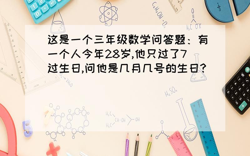 这是一个三年级数学问答题：有一个人今年28岁,他只过了7过生日,问他是几月几号的生日?