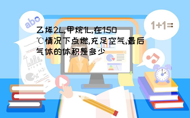 乙烯2L,甲烷1L,在150℃情况下点燃,充足空气,最后气体的体积是多少