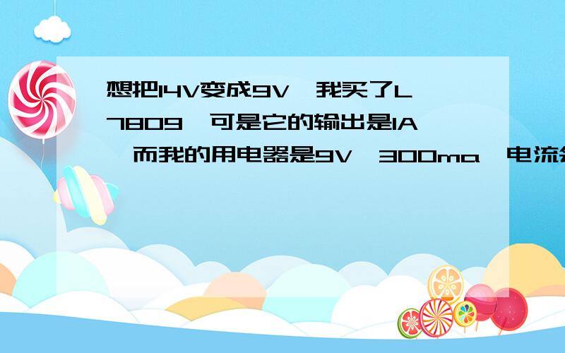 想把14V变成9V,我买了L7809,可是它的输出是1A,而我的用电器是9V,300ma,电流会不会太大了?L7809的输出1A是什么意思?而我用电器上标的300MA什么意思?