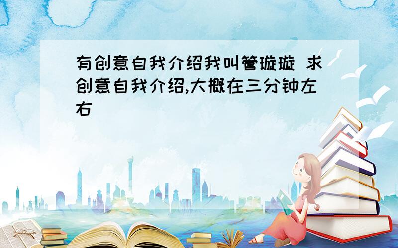 有创意自我介绍我叫管璇璇 求创意自我介绍,大概在三分钟左右