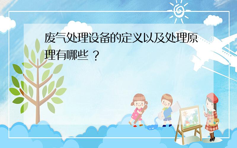 废气处理设备的定义以及处理原理有哪些 ?