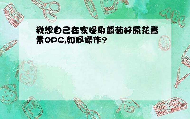 我想自己在家提取葡萄籽原花青素OPC,如何操作?