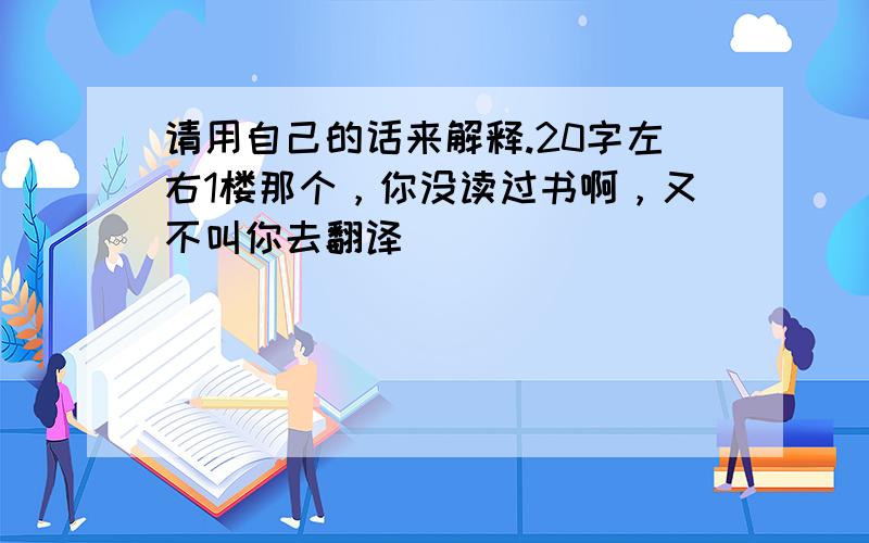 请用自己的话来解释.20字左右1楼那个，你没读过书啊，又不叫你去翻译