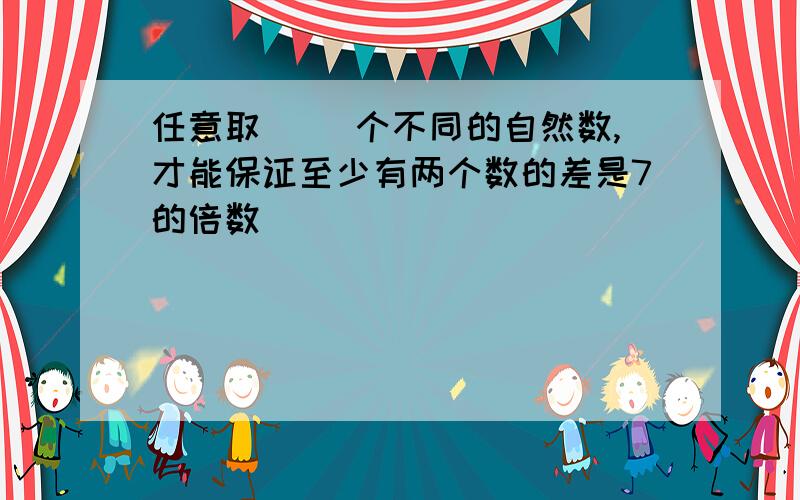 任意取（ ）个不同的自然数,才能保证至少有两个数的差是7的倍数