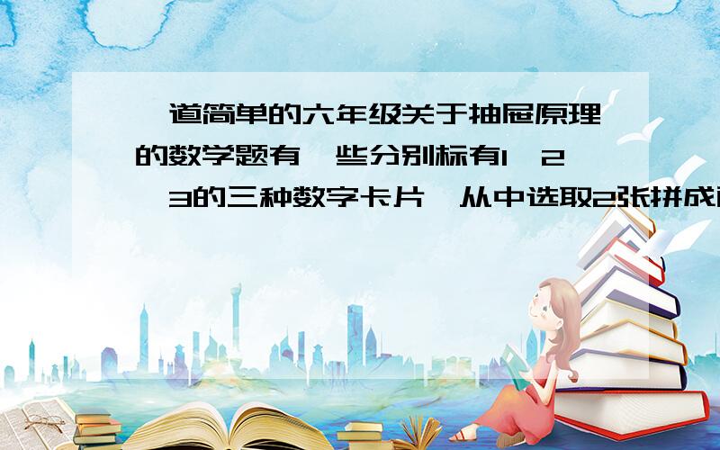 一道简单的六年级关于抽屉原理的数学题有一些分别标有1,2,3的三种数字卡片,从中选取2张拼成两位数（在同一个数中每个数字只能出现一次）,最多拼出多少个两位数时就会出现两个相同的