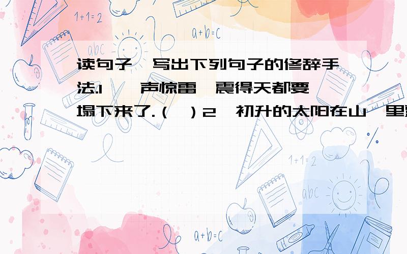 读句子,写出下列句子的修辞手法.1、一声惊雷,震得天都要塌下来了.（ ）2、初升的太阳在山坳里露出笑脸.（ ）3、海南岛像一颗明珠镶嵌在祖国的南方.（ ）