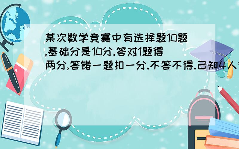 某次数学竞赛中有选择题10题,基础分是10分.答对1题得两分,答错一题扣一分.不答不得.已知4人得得分相等.至少有几个人参加我需要、他的分析 思路帮咱理清楚了 才是正真的 不知道的闪开、