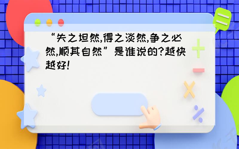 “失之坦然,得之淡然,争之必然,顺其自然”是谁说的?越快越好!