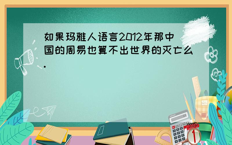 如果玛雅人语言2012年那中国的周易也算不出世界的灭亡么.