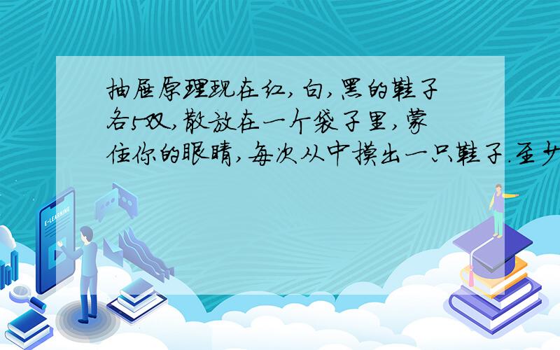 抽屉原理现在红,白,黑的鞋子各5双,散放在一个袋子里,蒙住你的眼睛,每次从中摸出一只鞋子.至少摸出多少次才能保证得到同样颜色的一双鞋?