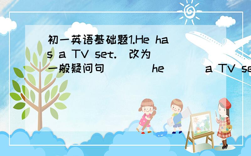 初一英语基础题1.He has a TV set.(改为一般疑问句）（ ） he ( ) a TV set?