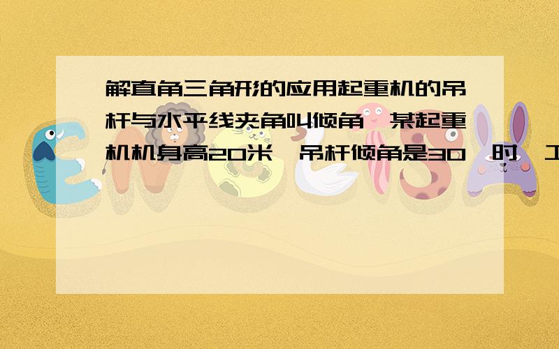 解直角三角形的应用起重机的吊杆与水平线夹角叫倾角,某起重机机身高20米,吊杆倾角是30°时,工作的水平距离AF为 10根号3 米,求当吊杆倾角是60°时求工作的高度BC