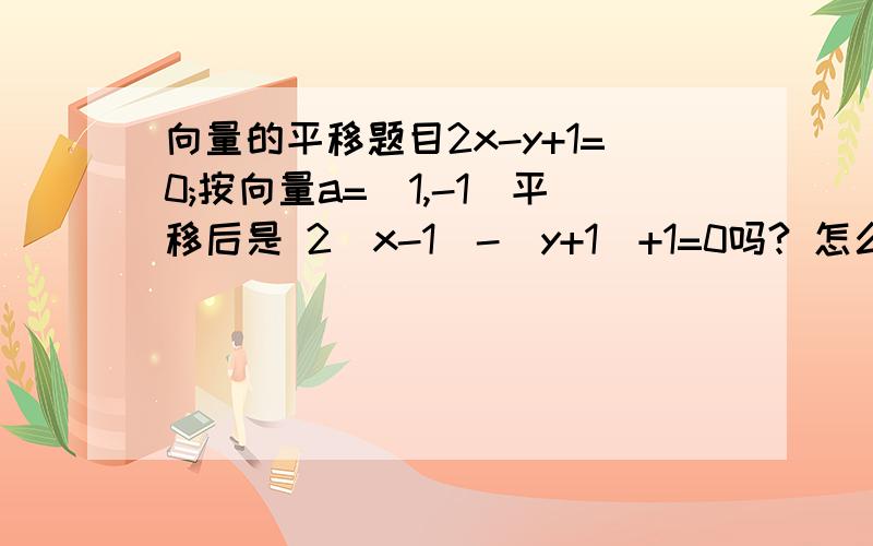 向量的平移题目2x-y+1=0;按向量a=(1,-1)平移后是 2(x-1)-(y+1)+1=0吗? 怎么不是2(x+1)-(y-1)+1=0?