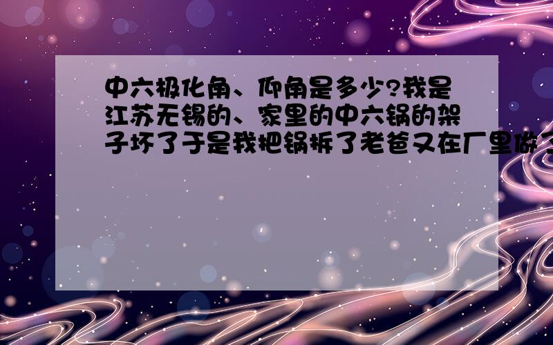 中六极化角、仰角是多少?我是江苏无锡的、家里的中六锅的架子坏了于是我把锅拆了老爸又在厂里做了一个新架子回来、但是装上去我怎么动锅也收不到台、后来才知道极化角跟仰角不对了