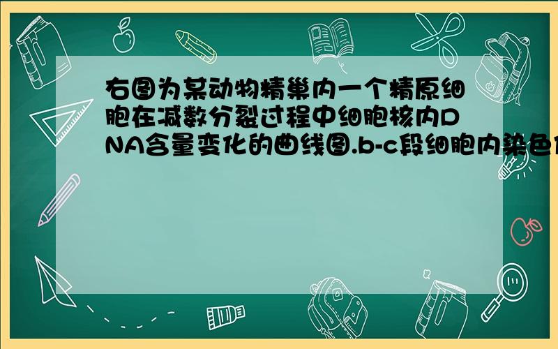 右图为某动物精巢内一个精原细胞在减数分裂过程中细胞核内DNA含量变化的曲线图.b-c段细胞内染色体的数目是A．nB．2nC．3nD．4n