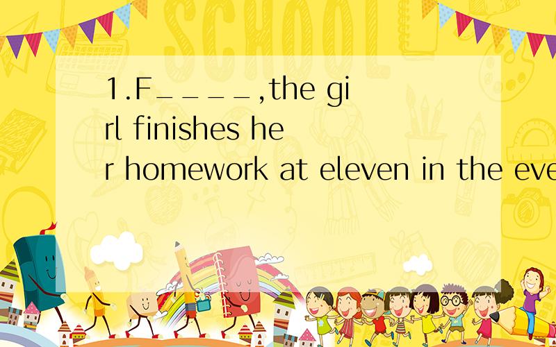 1.F____,the girl finishes her homework at eleven in the evening.2.You must s_____ your homework when you finish it on the computer.根据首字母填空.