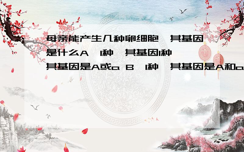 母亲能产生几种卵细胞,其基因是什么A、1种,其基因1种,其基因是A或a B、1种,其基因是A和a C、2种,其基因是A或a D、2种,其基因是A和a