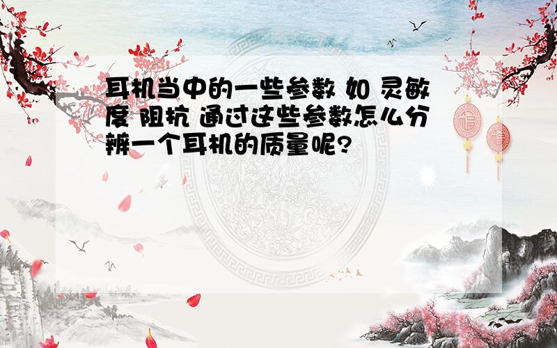 耳机当中的一些参数 如 灵敏度 阻抗 通过这些参数怎么分辨一个耳机的质量呢?